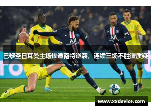 巴黎圣日耳曼主场惨遭南特逆袭，连续三场不胜遭质疑